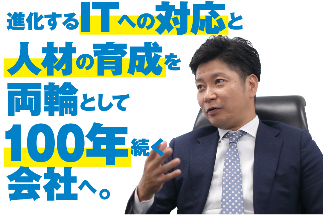 進化するITへの対応と人材の育成を両輪として100年続く会社へ。